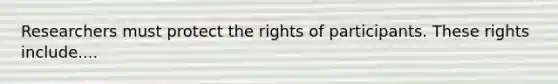 Researchers must protect the rights of participants. These rights include....