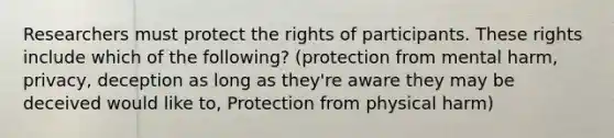 Researchers must protect the rights of participants. These rights include which of the following? (protection from mental harm, privacy, deception as long as they're aware they may be deceived would like to, Protection from physical harm)