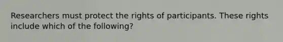 Researchers must protect the rights of participants. These rights include which of the following?