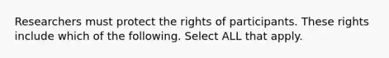 Researchers must protect the rights of participants. These rights include which of the following. Select ALL that apply.