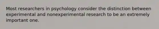 Most researchers in psychology consider the distinction between experimental and nonexperimental research to be an extremely important one.