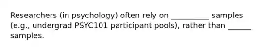 Researchers (in psychology) often rely on __________ samples (e.g., undergrad PSYC101 participant pools), rather than ______ samples.