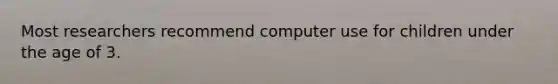 Most researchers recommend computer use for children under the age of 3.