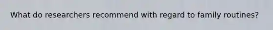 What do researchers recommend with regard to family routines?