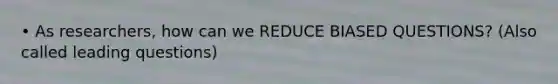 • As researchers, how can we REDUCE BIASED QUESTIONS? (Also called leading questions)