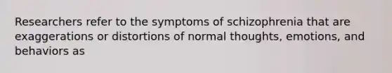 Researchers refer to the symptoms of schizophrenia that are exaggerations or distortions of normal thoughts, emotions, and behaviors as