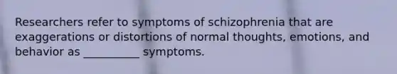 Researchers refer to symptoms of schizophrenia that are exaggerations or distortions of normal thoughts, emotions, and behavior as __________ symptoms.