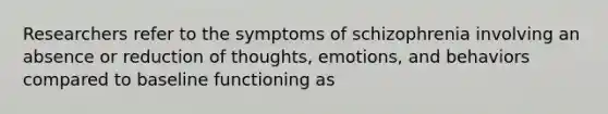 Researchers refer to the symptoms of schizophrenia involving an absence or reduction of thoughts, emotions, and behaviors compared to baseline functioning as