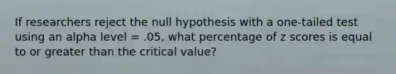 If researchers reject the null hypothesis with a one-tailed test using an alpha level = .05, what percentage of z scores is equal to or greater than the critical value?