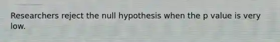 Researchers reject the null hypothesis when the p value is very low.