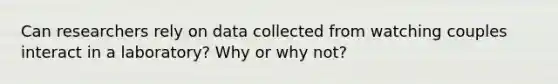 Can researchers rely on data collected from watching couples interact in a laboratory? Why or why not?