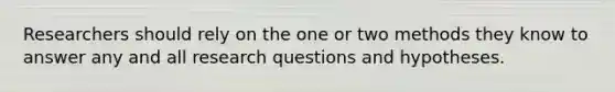 Researchers should rely on the one or two methods they know to answer any and all research questions and hypotheses.