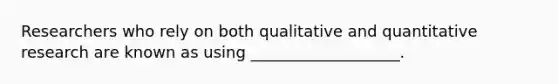 Researchers who rely on both qualitative and quantitative research are known as using ___________________.