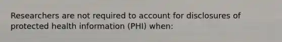 Researchers are not required to account for disclosures of protected health information (PHI) when: