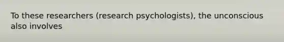 To these researchers (research psychologists), the unconscious also involves