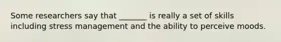 Some researchers say that _______ is really a set of skills including stress management and the ability to perceive moods.