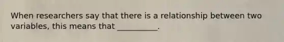 When researchers say that there is a relationship between two variables, this means that __________.