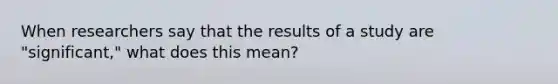 When researchers say that the results of a study are "significant," what does this mean?