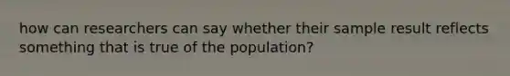 how can researchers can say whether their sample result reflects something that is true of the population?