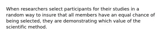 When researchers select participants for their studies in a random way to insure that all members have an equal chance of being selected, they are demonstrating which value of the scientific method.