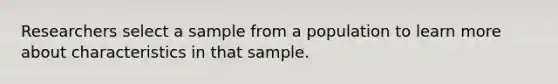 Researchers select a sample from a population to learn more about characteristics in that sample.