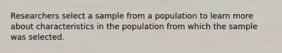 Researchers select a sample from a population to learn more about characteristics in the population from which the sample was selected.