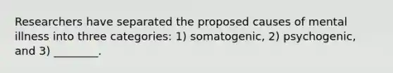 Researchers have separated the proposed causes of mental illness into three categories: 1) somatogenic, 2) psychogenic, and 3) ________.