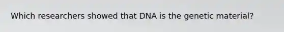 Which researchers showed that DNA is the genetic material?