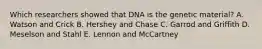 Which researchers showed that DNA is the genetic material? A. Watson and Crick B. Hershey and Chase C. Garrod and Griffith D. Meselson and Stahl E. Lennon and McCartney