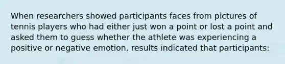 When researchers showed participants faces from pictures of tennis players who had either just won a point or lost a point and asked them to guess whether the athlete was experiencing a positive or negative emotion, results indicated that participants: