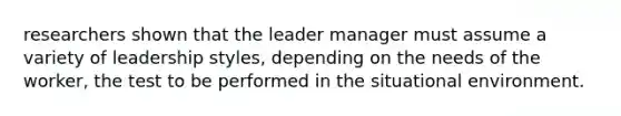 researchers shown that the leader manager must assume a variety of leadership styles, depending on the needs of the worker, the test to be performed in the situational environment.