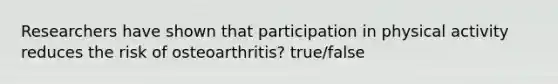 Researchers have shown that participation in physical activity reduces the risk of osteoarthritis? true/false