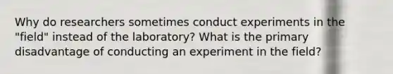 Why do researchers sometimes conduct experiments in the "field" instead of the laboratory? What is the primary disadvantage of conducting an experiment in the field?