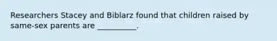 Researchers Stacey and Biblarz found that children raised by same-sex parents are __________.
