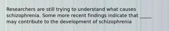Researchers are still trying to understand what causes schizophrenia. Some more recent findings indicate that _____ may contribute to the development of schizophrenia