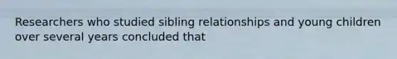 Researchers who studied sibling relationships and young children over several years concluded that