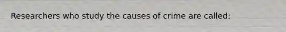 Researchers who study the causes of crime are called: