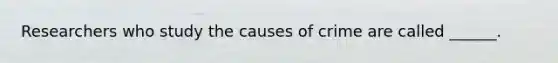 Researchers who study the causes of crime are called ______.