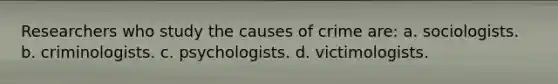 Researchers who study the causes of crime are: a. sociologists. b. criminologists. c. psychologists. d. victimologists.