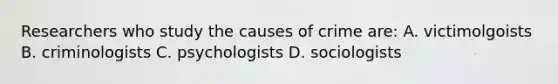 Researchers who study the causes of crime are: A. victimolgoists B. criminologists C. psychologists D. sociologists