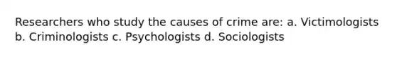 Researchers who study the causes of crime are: a. Victimologists b. Criminologists c. Psychologists d. Sociologists