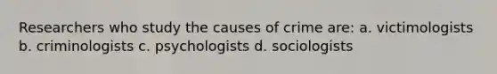 Researchers who study the causes of crime are: a. victimologists b. criminologists c. psychologists d. sociologists