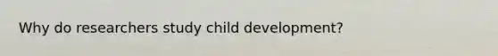 Why do researchers study child development?