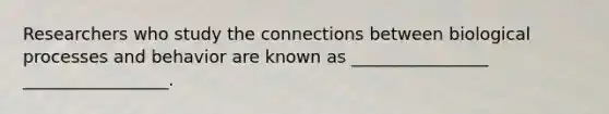 Researchers who study the connections between biological processes and behavior are known as ________________ _________________.