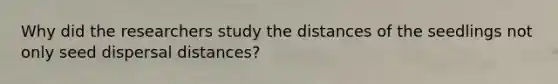 Why did the researchers study the distances of the seedlings not only seed dispersal distances?