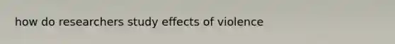 how do researchers study effects of violence