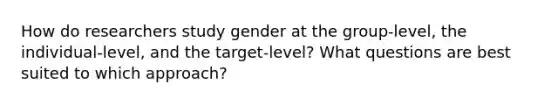 How do researchers study gender at the group-level, the individual-level, and the target-level? What questions are best suited to which approach?