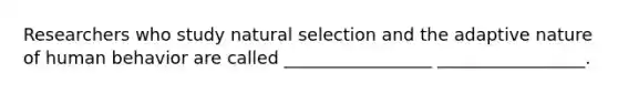 Researchers who study natural selection and the adaptive nature of human behavior are called _________________ _________________.