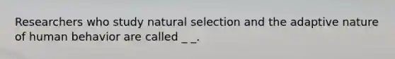 Researchers who study natural selection and the adaptive nature of human behavior are called _ _.