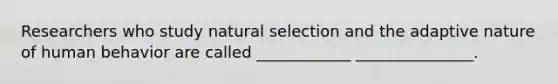 Researchers who study natural selection and the adaptive nature of human behavior are called ____________ _______________.